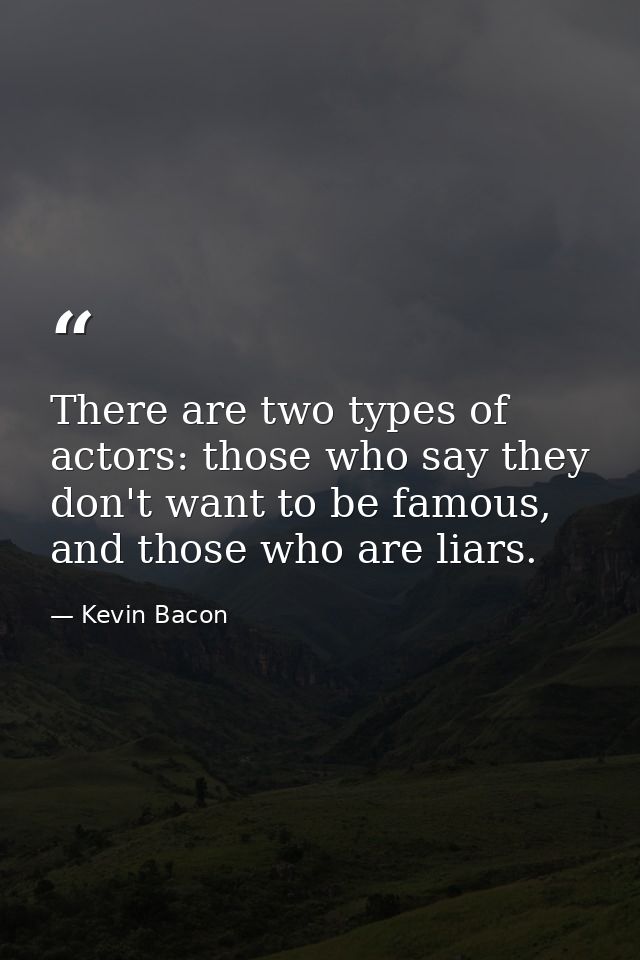 There are two types of actors: those who say they don't want to be famous, and those who are liars. — Kevin Bacon
