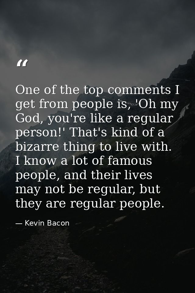 One of the top comments I get from people is, 'Oh my God, you're like a regular person!' That's kind of a bizarre thing  — Kevin Bacon