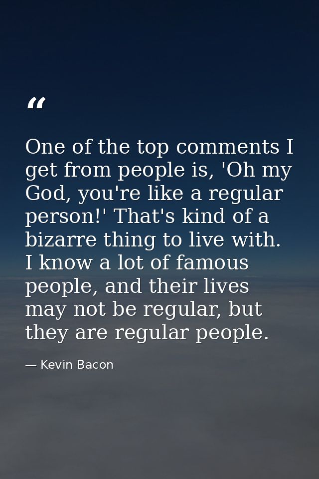 One of the top comments I get from people is, 'Oh my God, you're like a regular person!' That's kind of a bizarre thing  — Kevin Bacon