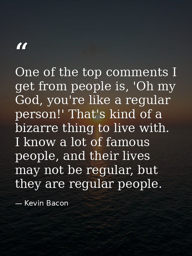 One of the top comments I get from people is, 'Oh my God, you're like a regular person!' That's kind of a bizarre thing  — Kevin Bacon
