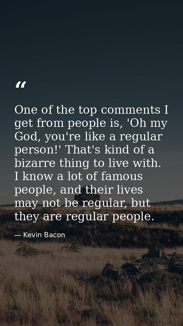 One of the top comments I get from people is, 'Oh my God, you're like a regular person!' That's kind of a bizarre thing  — Kevin Bacon