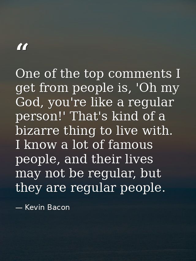One of the top comments I get from people is, 'Oh my God, you're like a regular person!' That's kind of a bizarre thing  — Kevin Bacon