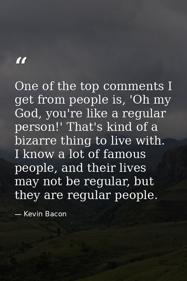 One of the top comments I get from people is, 'Oh my God, you're like a regular person!' That's kind of a bizarre thing  — Kevin Bacon