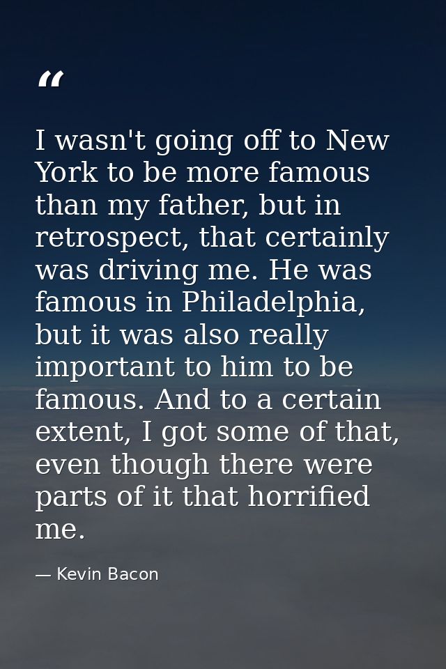 I wasn't going off to New York to be more famous than my father, but in retrospect, that certainly was driving me. He wa — Kevin Bacon