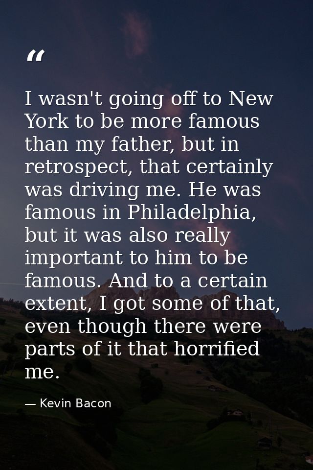 I wasn't going off to New York to be more famous than my father, but in retrospect, that certainly was driving me. He wa — Kevin Bacon