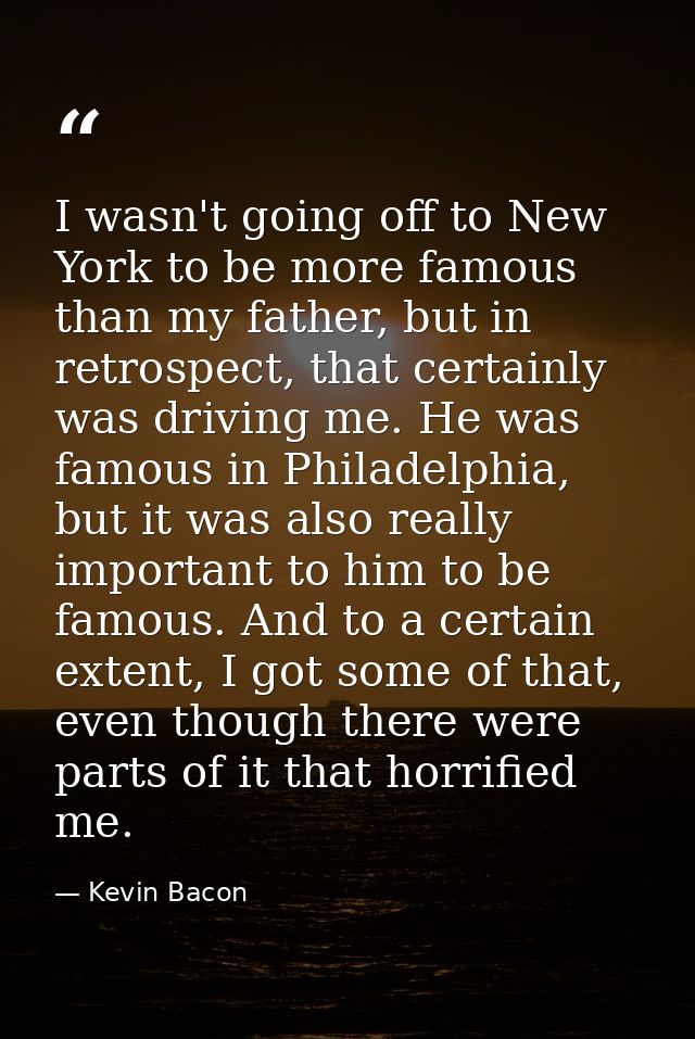 I wasn't going off to New York to be more famous than my father, but in retrospect, that certainly was driving me. He wa — Kevin Bacon