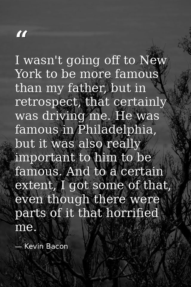 I wasn't going off to New York to be more famous than my father, but in retrospect, that certainly was driving me. He wa — Kevin Bacon
