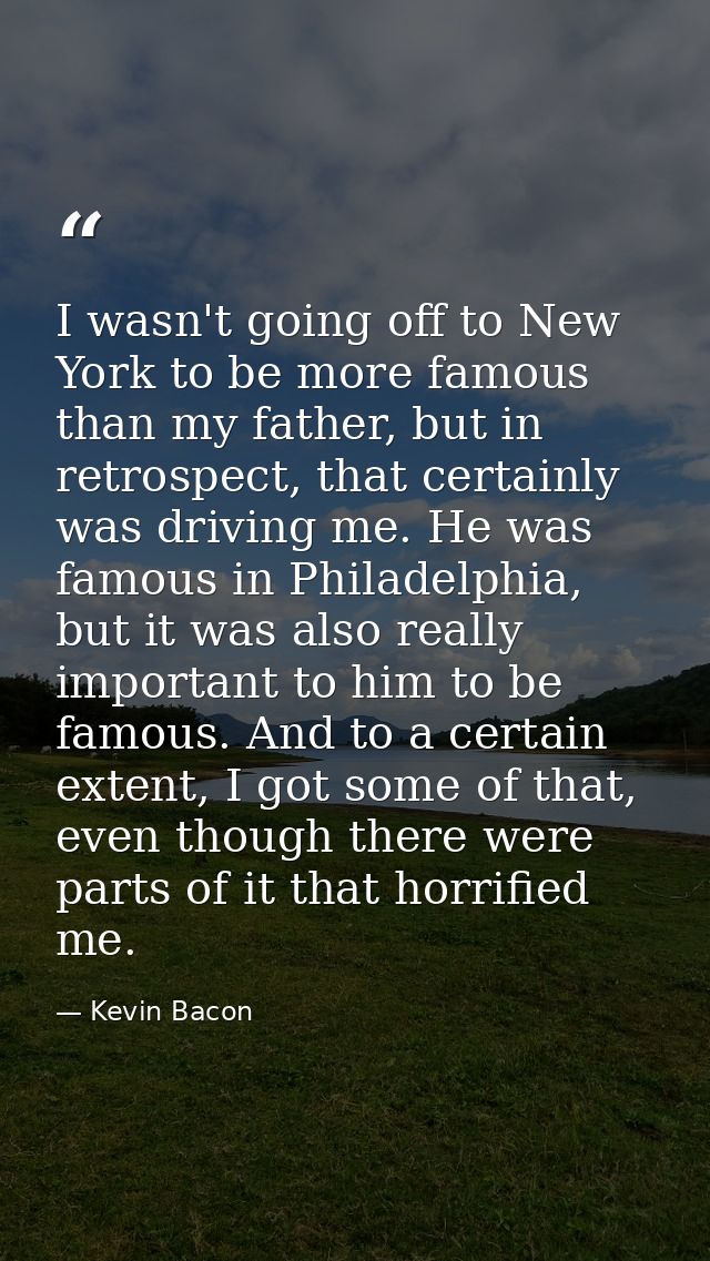 I wasn't going off to New York to be more famous than my father, but in retrospect, that certainly was driving me. He wa — Kevin Bacon