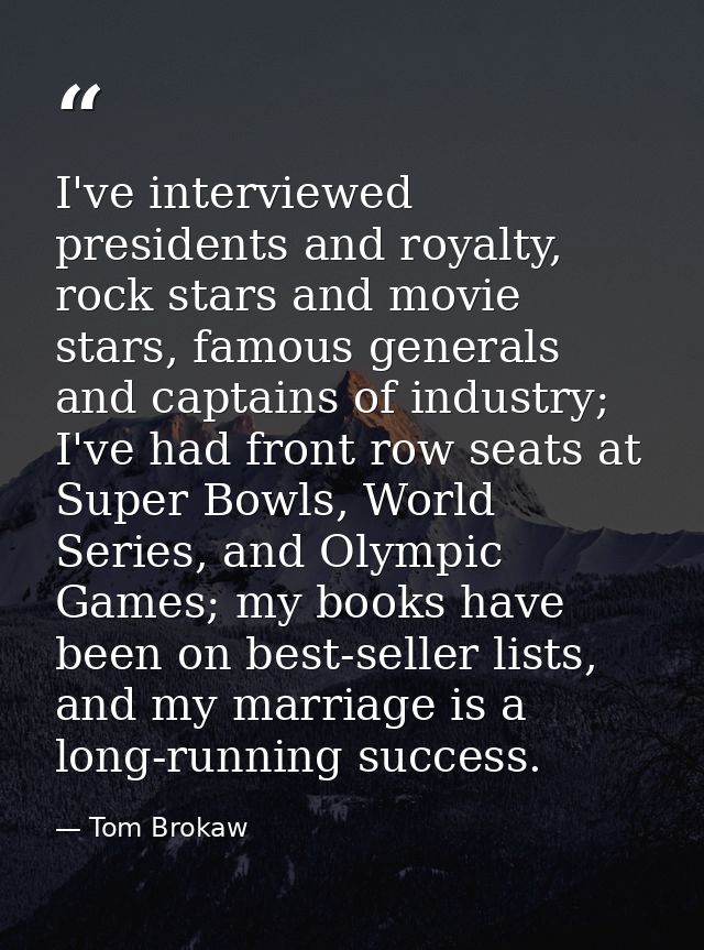 I've interviewed presidents and royalty, rock stars and movie stars, famous generals and captains of industry; I've had  — Tom Brokaw