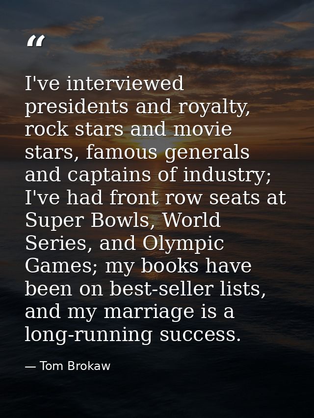 I've interviewed presidents and royalty, rock stars and movie stars, famous generals and captains of industry; I've had  — Tom Brokaw