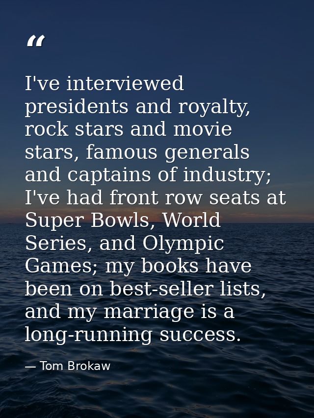 I've interviewed presidents and royalty, rock stars and movie stars, famous generals and captains of industry; I've had  — Tom Brokaw