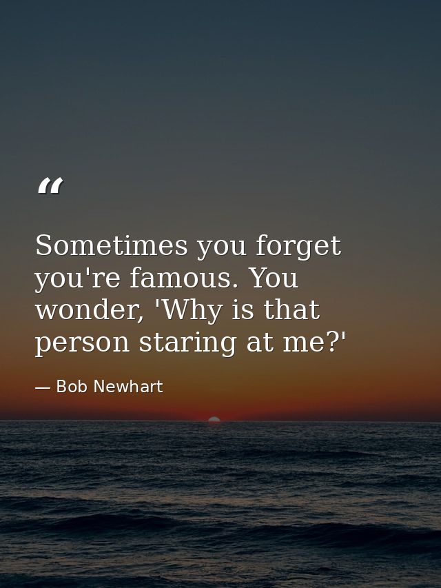 Sometimes you forget you're famous. You wonder, 'Why is that person staring at me?' — Bob Newhart