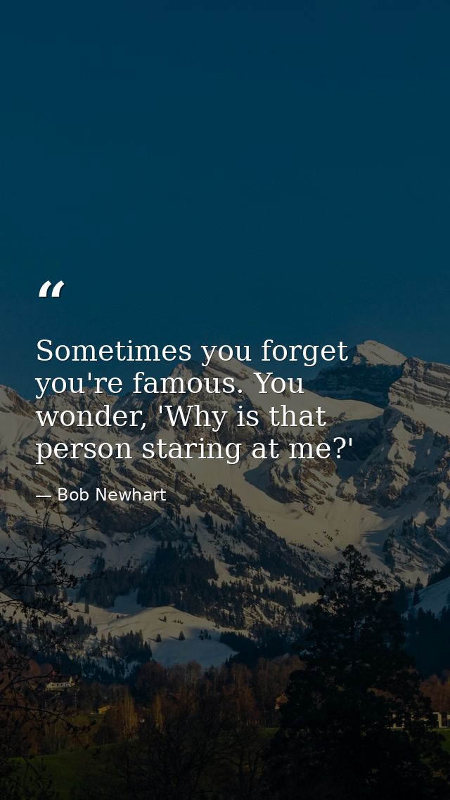 Sometimes you forget you're famous. You wonder, 'Why is that person staring at me?' — Bob Newhart