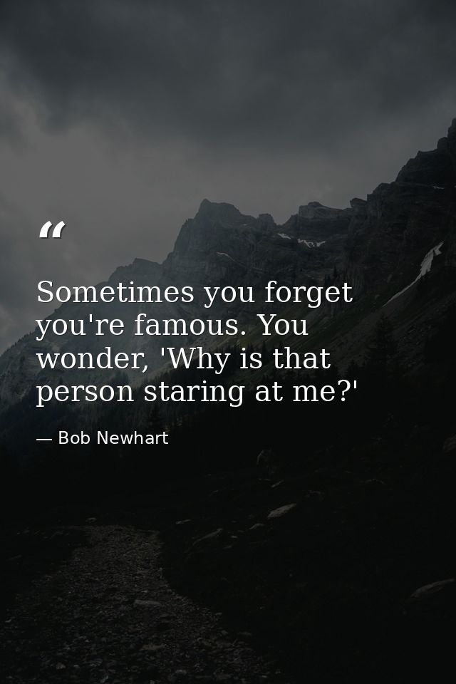 Sometimes you forget you're famous. You wonder, 'Why is that person staring at me?' — Bob Newhart