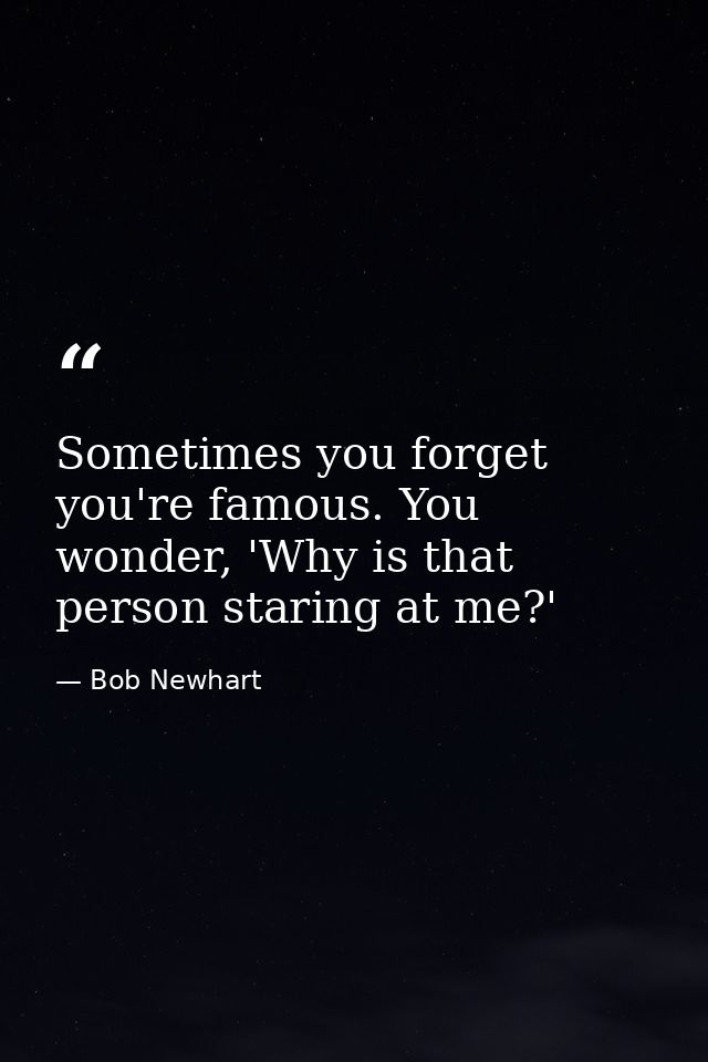 Sometimes you forget you're famous. You wonder, 'Why is that person staring at me?' — Bob Newhart
