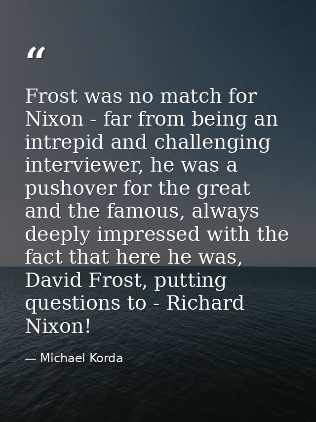 Frost was no match for Nixon - far from being an intrepid and challenging interviewer, he was a pushover for the great a — Michael Korda