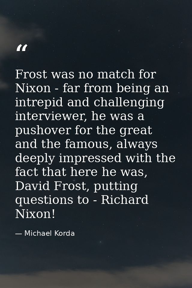 Frost was no match for Nixon - far from being an intrepid and challenging interviewer, he was a pushover for the great a — Michael Korda