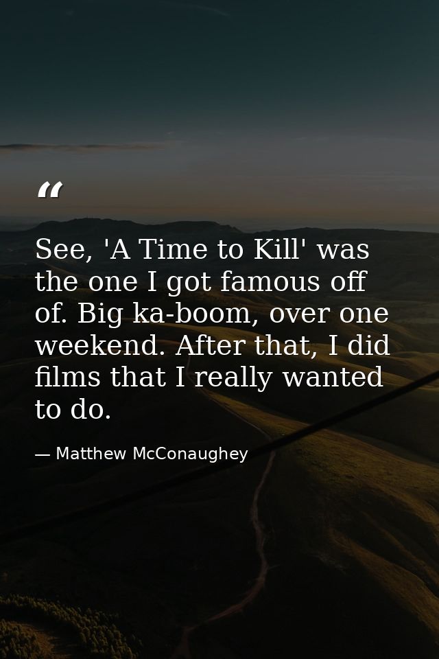 See, 'A Time to Kill' was the one I got famous off of. Big ka-boom, over one weekend. After that, I did films that I rea — Matthew McConaughey