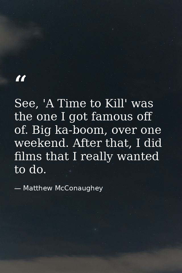 See, 'A Time to Kill' was the one I got famous off of. Big ka-boom, over one weekend. After that, I did films that I rea — Matthew McConaughey