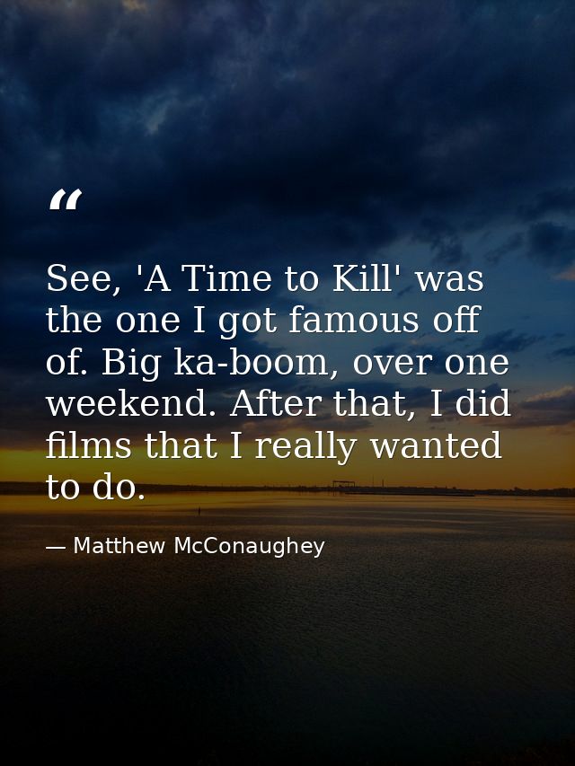 See, 'A Time to Kill' was the one I got famous off of. Big ka-boom, over one weekend. After that, I did films that I rea — Matthew McConaughey
