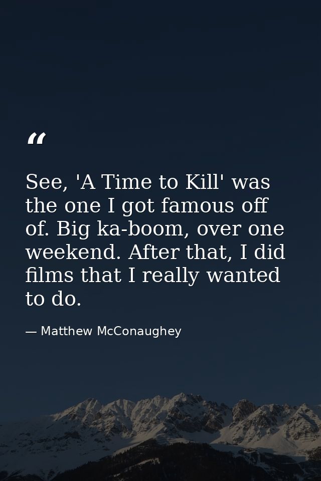 See, 'A Time to Kill' was the one I got famous off of. Big ka-boom, over one weekend. After that, I did films that I rea — Matthew McConaughey