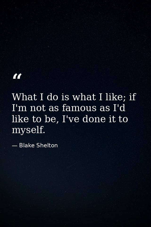 What I do is what I like; if I'm not as famous as I'd like to be, I've done it to myself. — Blake Shelton