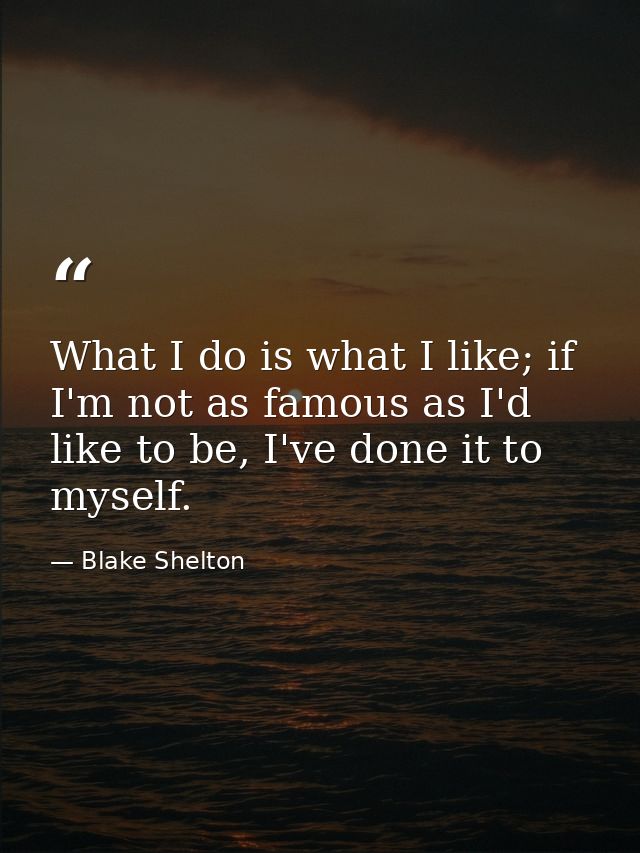 What I do is what I like; if I'm not as famous as I'd like to be, I've done it to myself. — Blake Shelton