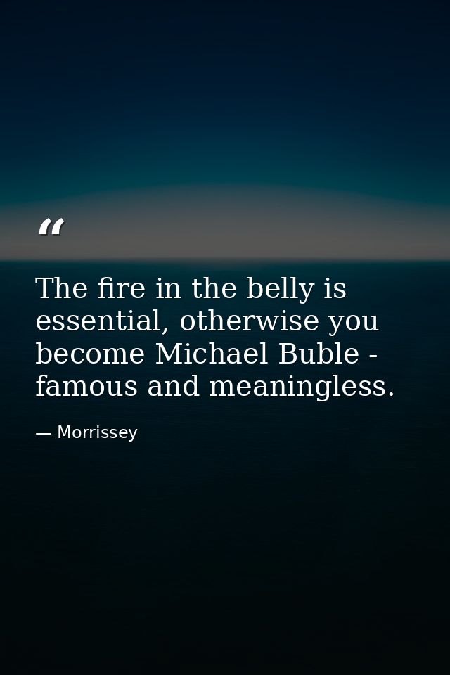 The fire in the belly is essential, otherwise you become Michael Buble - famous and meaningless. — Morrissey