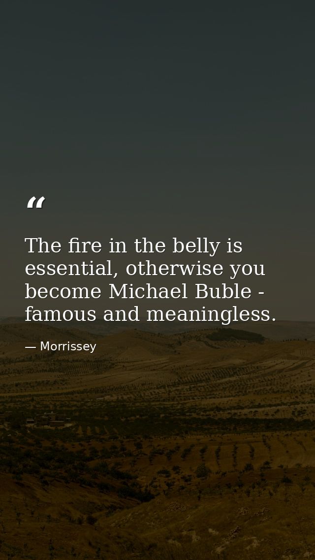 The fire in the belly is essential, otherwise you become Michael Buble - famous and meaningless. — Morrissey