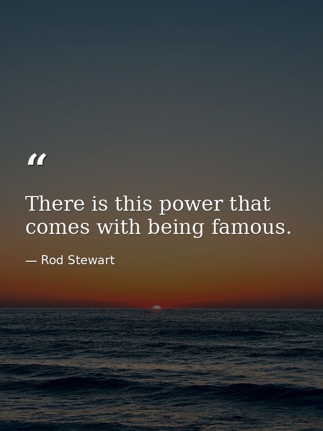 There is this power that comes with being famous. — Rod Stewart