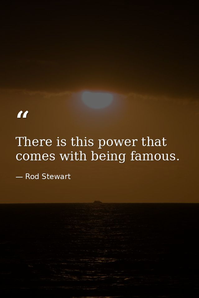 There is this power that comes with being famous. — Rod Stewart
