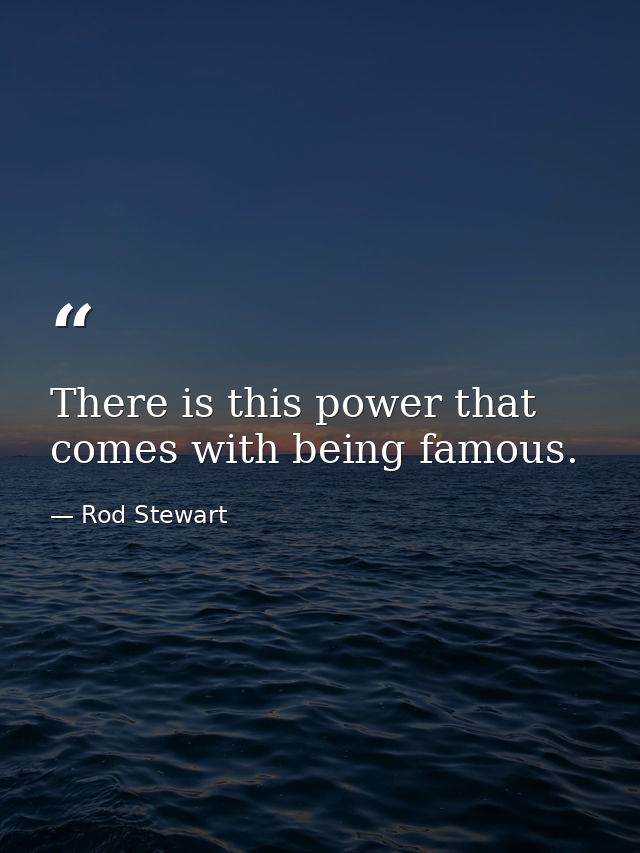 There is this power that comes with being famous. — Rod Stewart