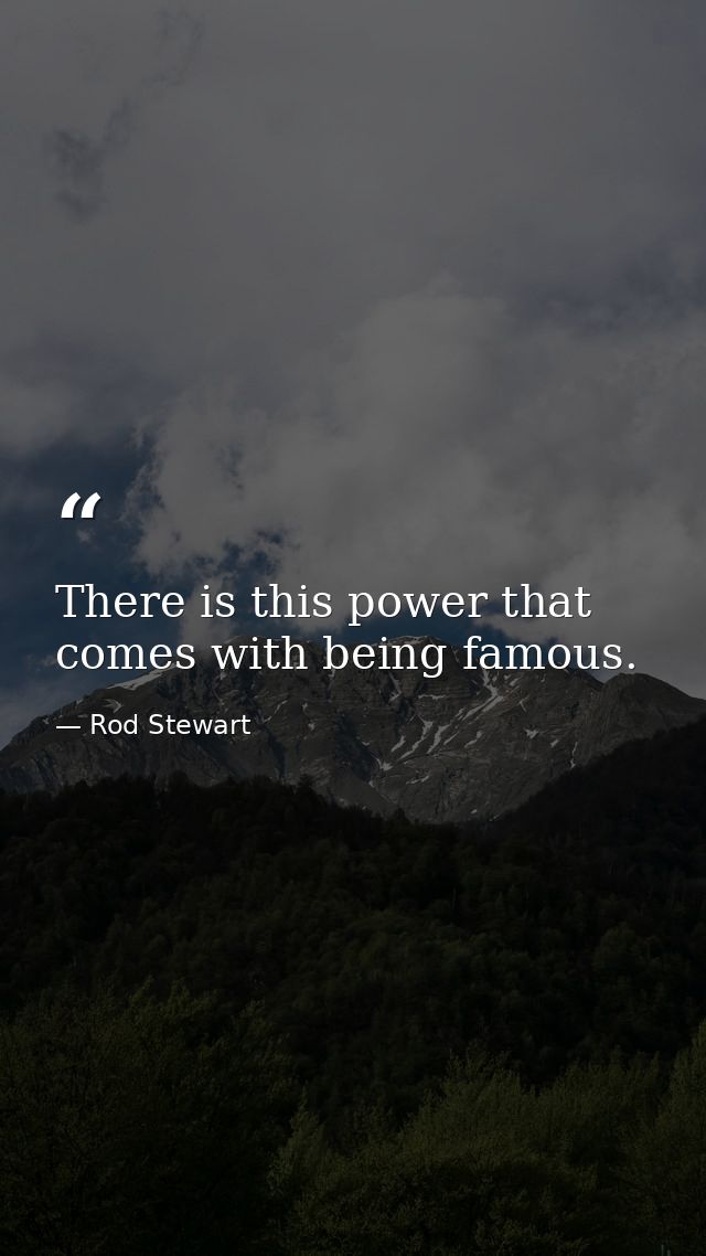 There is this power that comes with being famous. — Rod Stewart