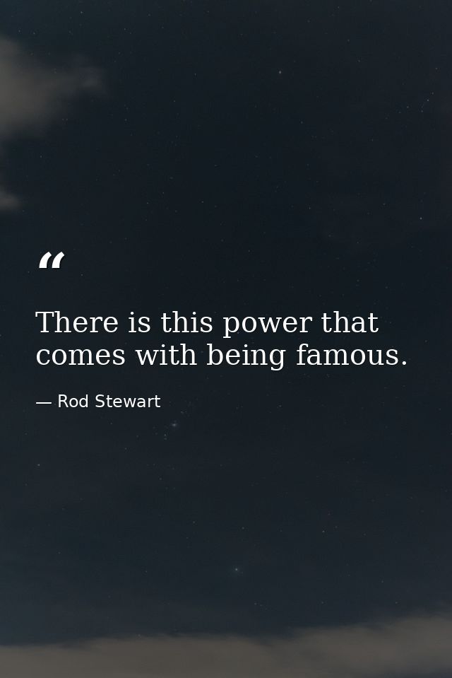 There is this power that comes with being famous. — Rod Stewart