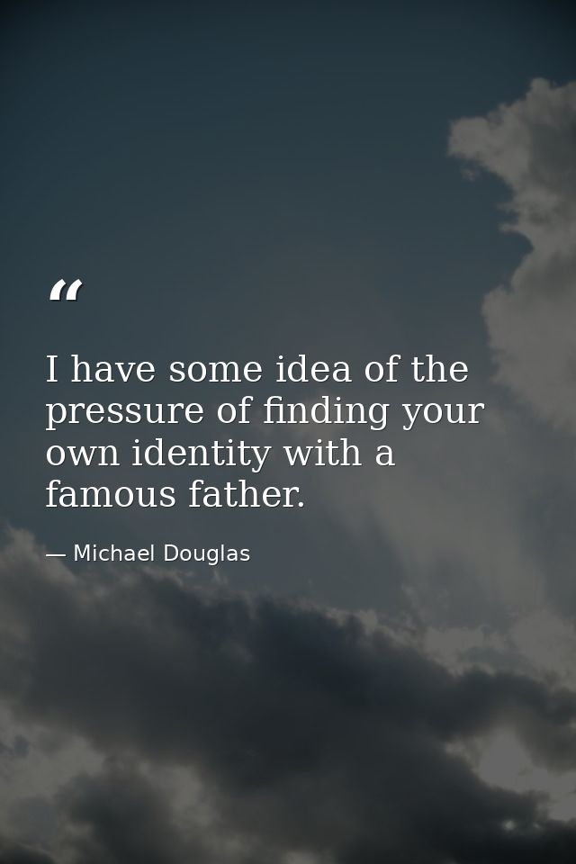 I have some idea of the pressure of finding your own identity with a famous father. — Michael Douglas