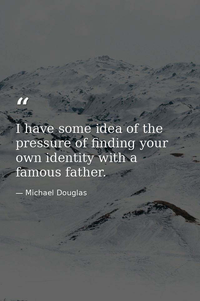 I have some idea of the pressure of finding your own identity with a famous father. — Michael Douglas