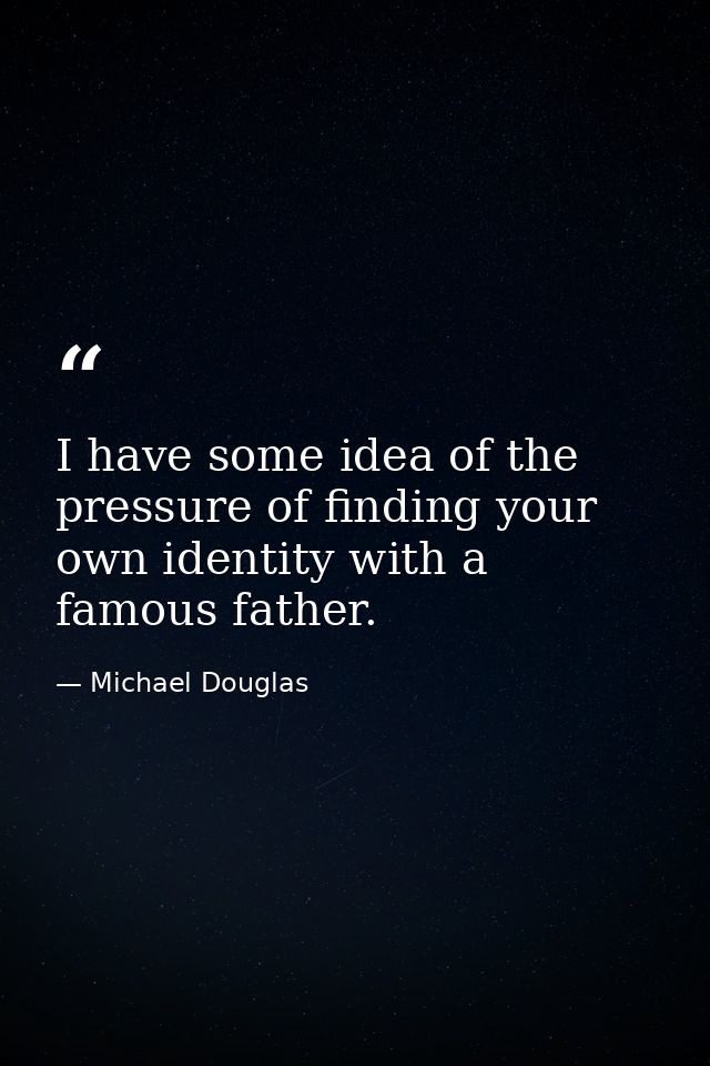 I have some idea of the pressure of finding your own identity with a famous father. — Michael Douglas