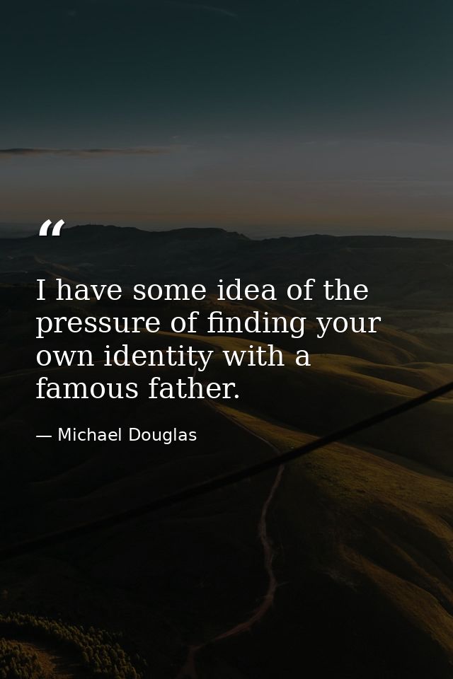 I have some idea of the pressure of finding your own identity with a famous father. — Michael Douglas