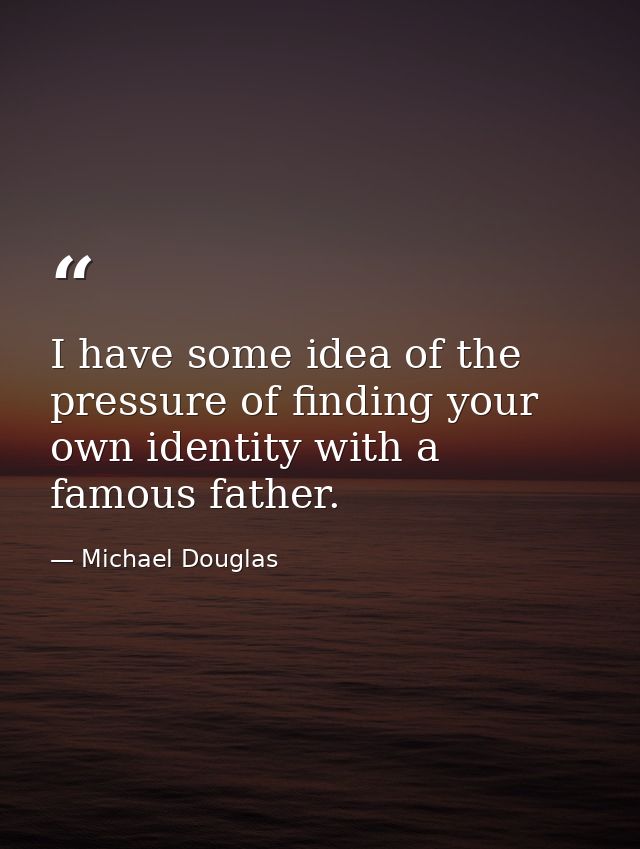 I have some idea of the pressure of finding your own identity with a famous father. — Michael Douglas