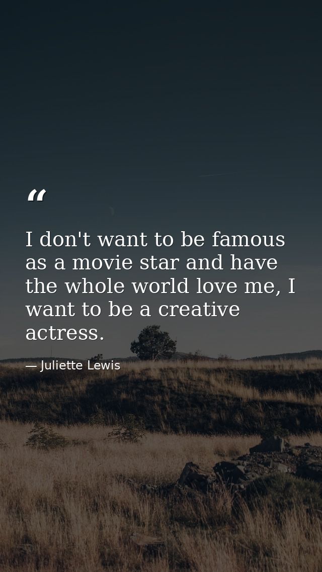 I don't want to be famous as a movie star and have the whole world love me, I want to be a creative actress. — Juliette Lewis