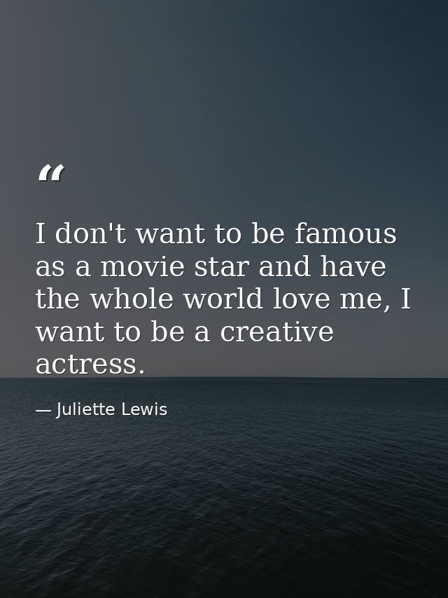 I don't want to be famous as a movie star and have the whole world love me, I want to be a creative actress. — Juliette Lewis