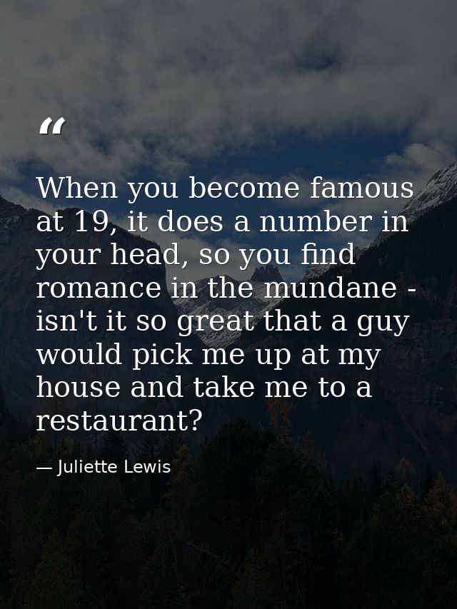 When you become famous at 19, it does a number in your head, so you find romance in the mundane - isn't it so great that — Juliette Lewis