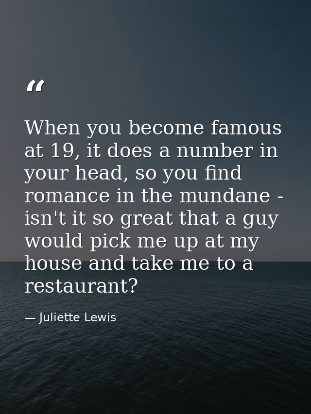 When you become famous at 19, it does a number in your head, so you find romance in the mundane - isn't it so great that — Juliette Lewis