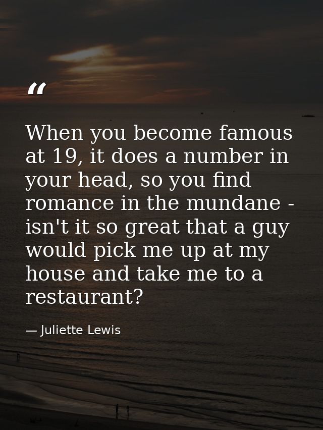 When you become famous at 19, it does a number in your head, so you find romance in the mundane - isn't it so great that — Juliette Lewis