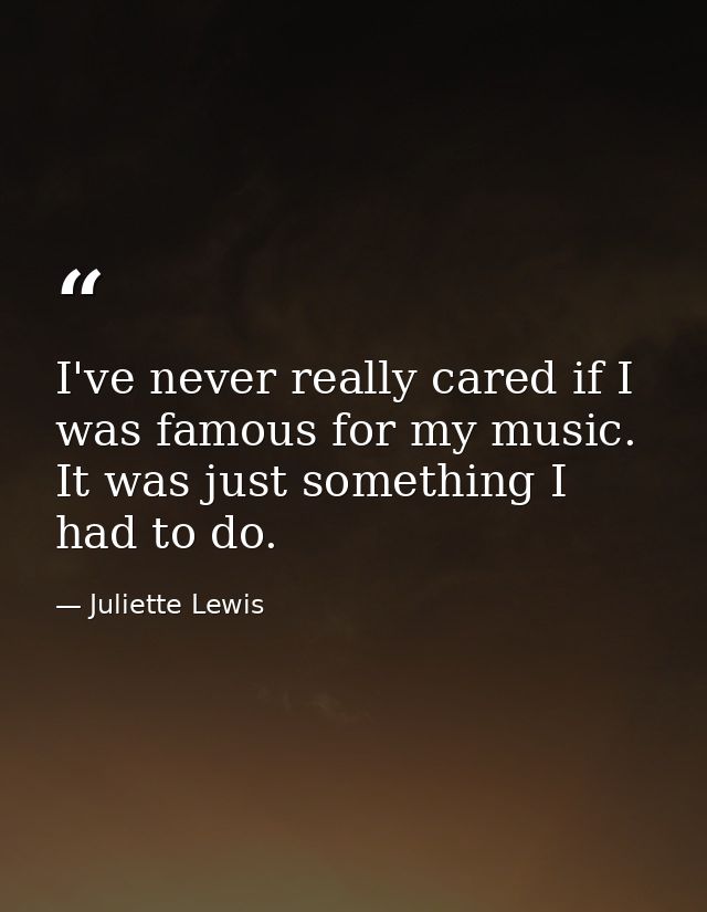 I've never really cared if I was famous for my music. It was just something I had to do. — Juliette Lewis