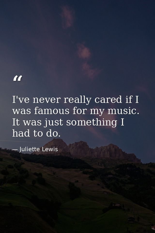 I've never really cared if I was famous for my music. It was just something I had to do. — Juliette Lewis