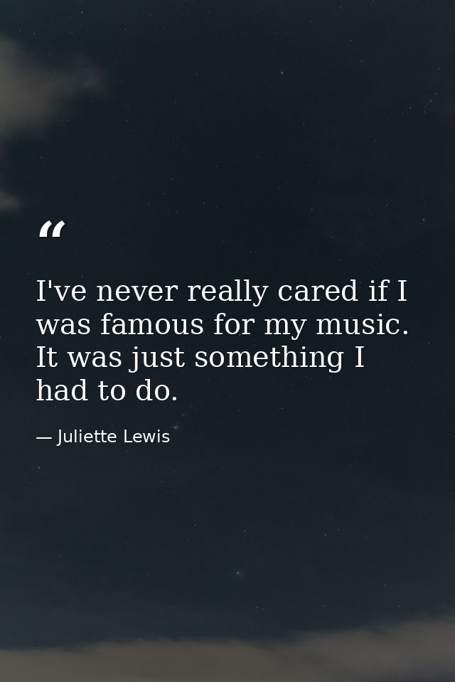 I've never really cared if I was famous for my music. It was just something I had to do. — Juliette Lewis