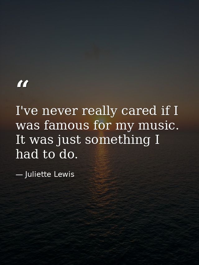 I've never really cared if I was famous for my music. It was just something I had to do. — Juliette Lewis