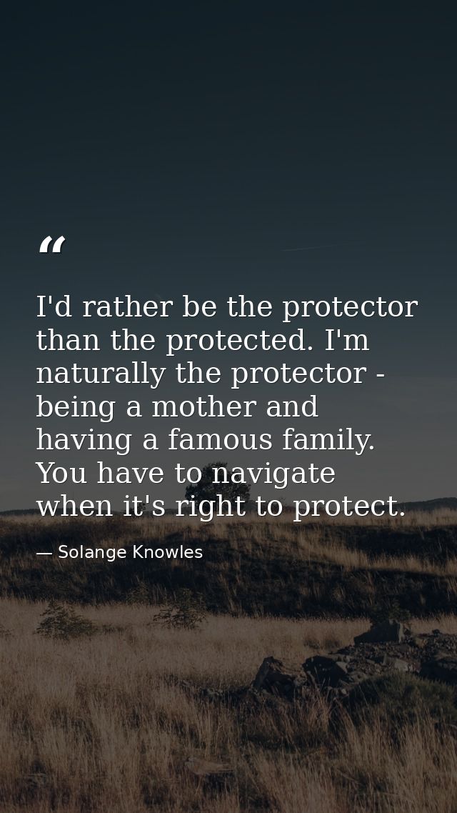 I'd rather be the protector than the protected. I'm naturally the protector - being a mother and having a famous family. — Solange Knowles