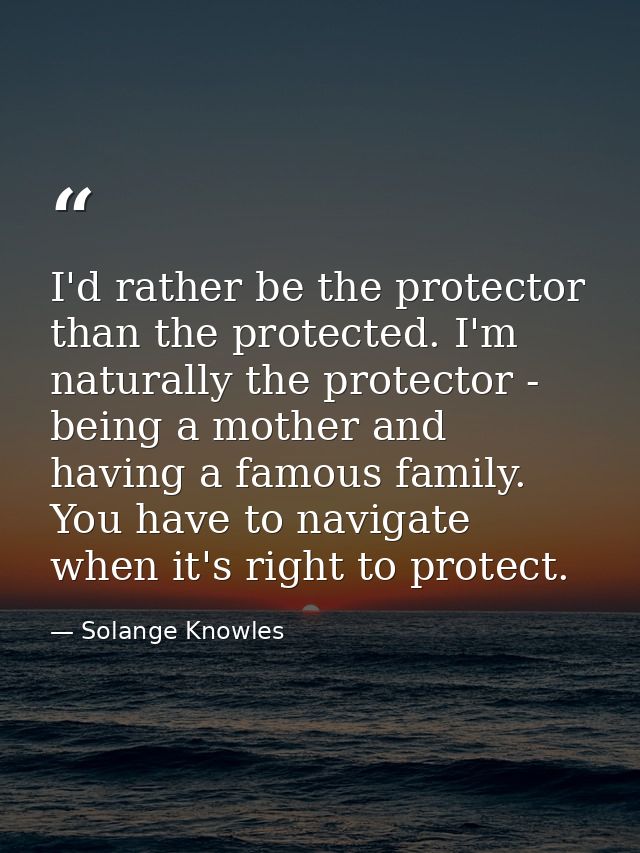 I'd rather be the protector than the protected. I'm naturally the protector - being a mother and having a famous family. — Solange Knowles